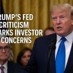 Trump’s Fed Criticism Sparks Investor Concerns